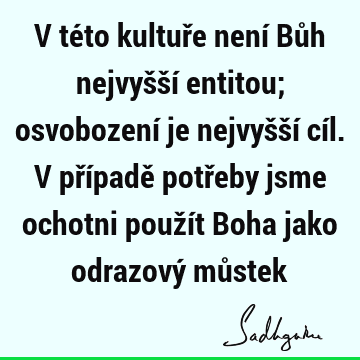 V této kultuře není Bůh nejvyšší entitou; osvobození je nejvyšší cíl. V případě potřeby jsme ochotni použít Boha jako odrazový mů