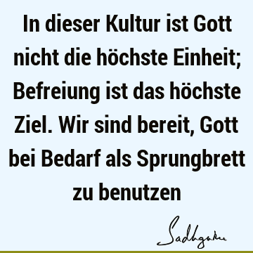 In dieser Kultur ist Gott nicht die höchste Einheit; Befreiung ist das höchste Ziel. Wir sind bereit, Gott bei Bedarf als Sprungbrett zu