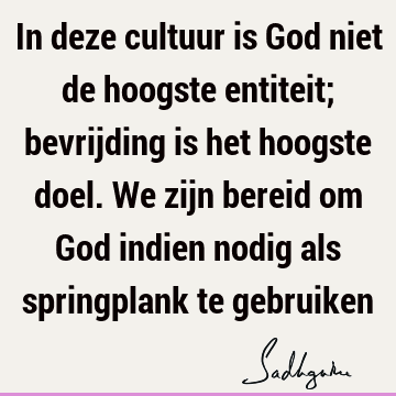 In deze cultuur is God niet de hoogste entiteit; bevrijding is het hoogste doel. We zijn bereid om God indien nodig als springplank te