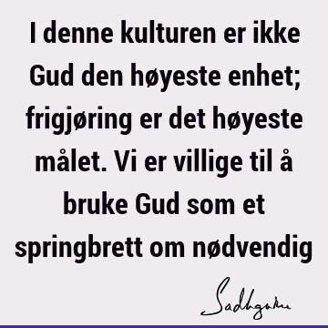 I denne kulturen er ikke Gud den høyeste enhet; frigjøring er det høyeste målet. Vi er villige til å bruke Gud som et springbrett om nø