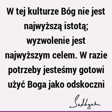 W tej kulturze Bóg nie jest najwyższą istotą; wyzwolenie jest najwyższym celem. W razie potrzeby jesteśmy gotowi użyć Boga jako