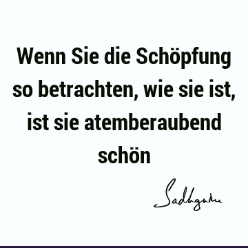 Wenn Sie die Schöpfung so betrachten, wie sie ist, ist sie atemberaubend schö