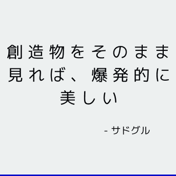 創造物をそのまま見れば、爆発的に美しい