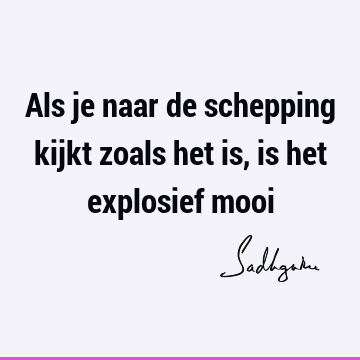 Als je naar de schepping kijkt zoals het is, is het explosief