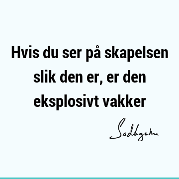 Hvis du ser på skapelsen slik den er, er den eksplosivt