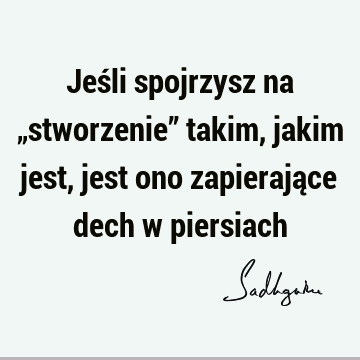 Jeśli spojrzysz na „stworzenie” takim, jakim jest, jest ono zapierające dech w