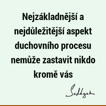 Nejzákladnější a nejdůležitější aspekt duchovního procesu nemůže zastavit nikdo kromě vá