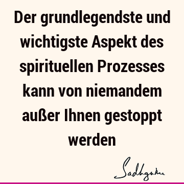 Der grundlegendste und wichtigste Aspekt des spirituellen Prozesses kann von niemandem außer Ihnen gestoppt