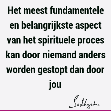 Het meest fundamentele en belangrijkste aspect van het spirituele proces kan door niemand anders worden gestopt dan door