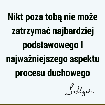 Nikt poza tobą nie może zatrzymać najbardziej podstawowego i najważniejszego aspektu procesu