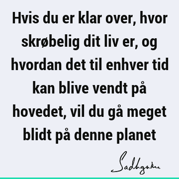 Hvis du er klar over, hvor skrøbelig dit liv er, og hvordan det til enhver tid kan blive vendt på hovedet, vil du gå meget blidt på denne