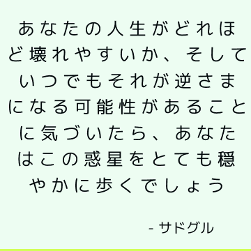 あなたの人生がどれほど壊れやすいか、そしていつでもそれが逆さまになる可能性があることに気づいたら、あなたはこの惑星をとても穏やかに歩くでしょう