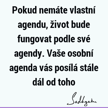 Pokud nemáte vlastní agendu, život bude fungovat podle své agendy. Vaše osobní agenda vás posílá stále dál od