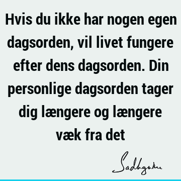 Hvis du ikke har nogen egen dagsorden, vil livet fungere efter dens dagsorden. Din personlige dagsorden tager dig længere og længere væk fra