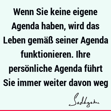 Wenn Sie keine eigene Agenda haben, wird das Leben gemäß seiner Agenda funktionieren. Ihre persönliche Agenda führt Sie immer weiter davon