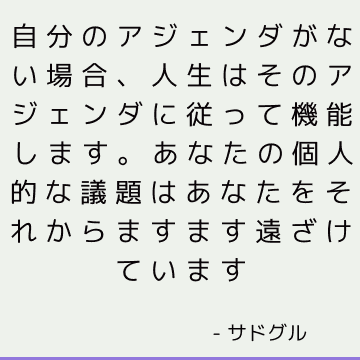 自分のアジェンダがない場合、人生はそのアジェンダに従って機能します。 あなたの個人的な議題はあなたをそれからますます遠ざけています