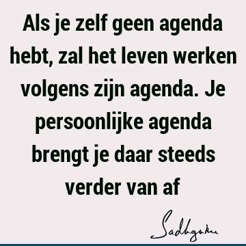 Als je zelf geen agenda hebt, zal het leven werken volgens zijn agenda. Je persoonlijke agenda brengt je daar steeds verder van