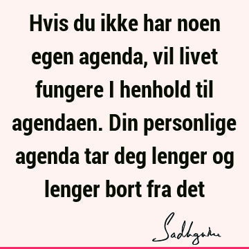 Hvis du ikke har noen egen agenda, vil livet fungere i henhold til agendaen. Din personlige agenda tar deg lenger og lenger bort fra