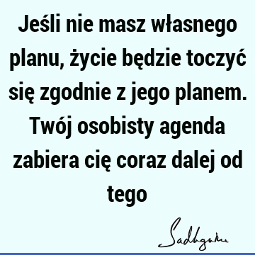 Jeśli nie masz własnego planu, życie będzie toczyć się zgodnie z jego planem. Twój osobisty agenda zabiera cię coraz dalej od