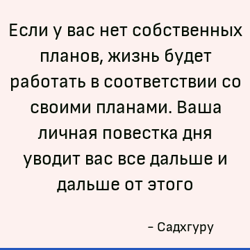 Если у вас нет собственных планов, жизнь будет работать в соответствии со своими планами. Ваша личная повестка дня уводит вас все дальше и дальше от этого