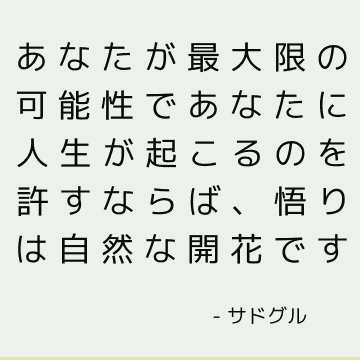 あなたが最大限の可能性であなたに人生が起こるのを許すならば、悟りは自然な開花です