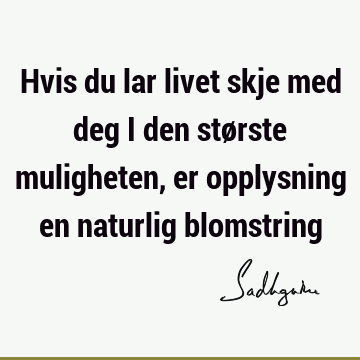 Hvis du lar livet skje med deg i den største muligheten, er opplysning en naturlig