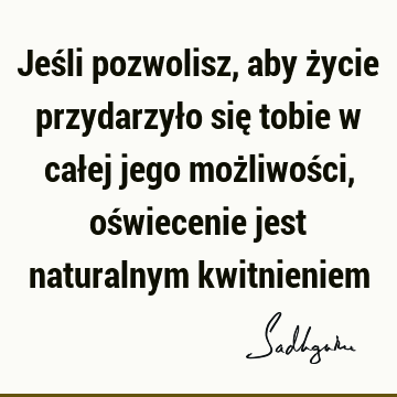 Jeśli pozwolisz, aby życie przydarzyło się tobie w całej jego możliwości, oświecenie jest naturalnym