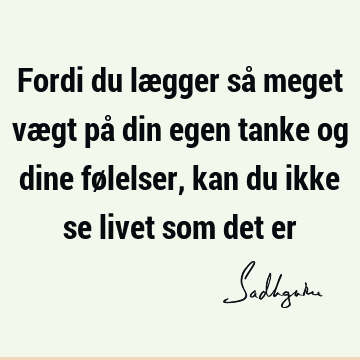 Fordi du lægger så meget vægt på din egen tanke og dine følelser, kan du ikke se livet som det