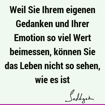 Weil Sie Ihrem eigenen Gedanken und Ihrer Emotion so viel Wert beimessen, können Sie das Leben nicht so sehen, wie es