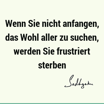 Wenn Sie nicht anfangen, das Wohl aller zu suchen, werden Sie frustriert