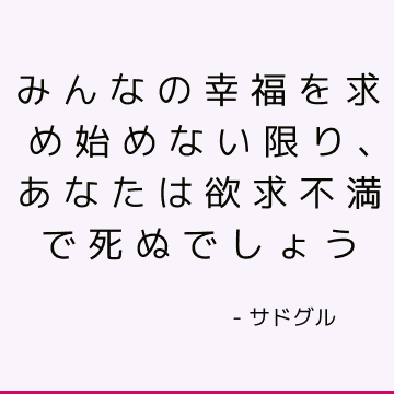 みんなの幸福を求め始めない限り、あなたは欲求不満で死ぬでしょう