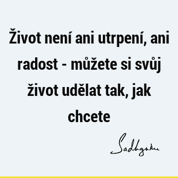 Život není ani utrpení, ani radost - můžete si svůj život udělat tak, jak