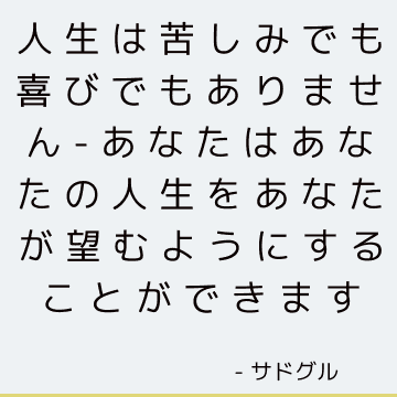 人生は苦しみでも喜びでもありません-あなたはあなたの人生をあなたが望むようにすることができます