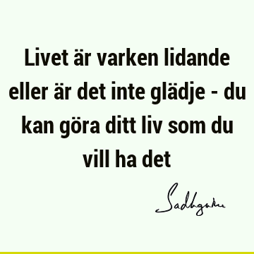 Livet är varken lidande eller är det inte glädje - du kan göra ditt liv som du vill ha