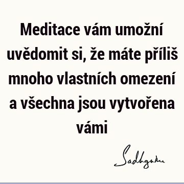 Meditace vám umožní uvědomit si, že máte příliš mnoho vlastních omezení a všechna jsou vytvořena vá