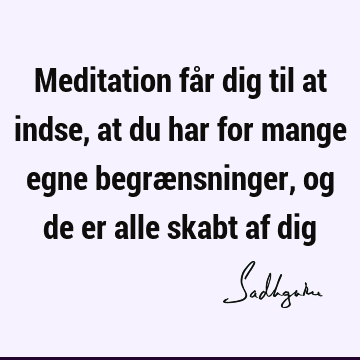 Meditation får dig til at indse, at du har for mange egne begrænsninger, og de er alle skabt af