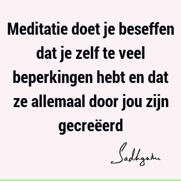 Meditatie doet je beseffen dat je zelf te veel beperkingen hebt en dat ze allemaal door jou zijn gecreë