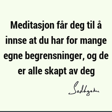 Meditasjon får deg til å innse at du har for mange egne begrensninger, og de er alle skapt av