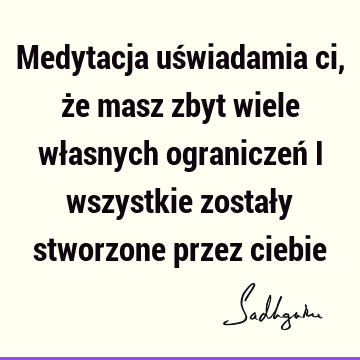 Medytacja uświadamia ci, że masz zbyt wiele własnych ograniczeń i wszystkie zostały stworzone przez