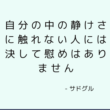 自分の中の静けさに触れない人には決して慰めはありません