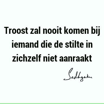 Troost zal nooit komen bij iemand die de stilte in zichzelf niet