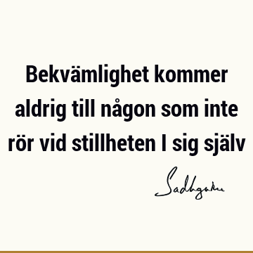 Bekvämlighet kommer aldrig till någon som inte rör vid stillheten i sig sjä