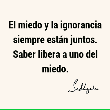 El miedo y la ignorancia siempre están juntos. Saber libera a uno del