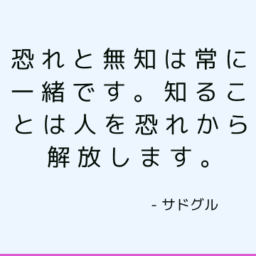 恐れと無知は常に一緒です。 知ることは人を恐れから解放します。