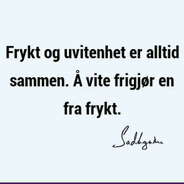 Frykt og uvitenhet er alltid sammen. Å vite frigjør en fra