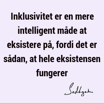 Inklusivitet er en mere intelligent måde at eksistere på, fordi det er sådan, at hele eksistensen