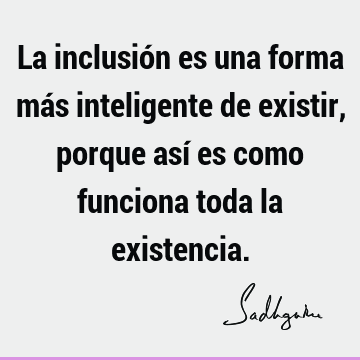 La inclusión es una forma más inteligente de existir, porque así es como funciona toda la