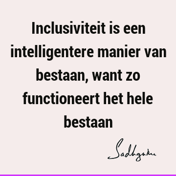 Inclusiviteit is een intelligentere manier van bestaan, want zo functioneert het hele