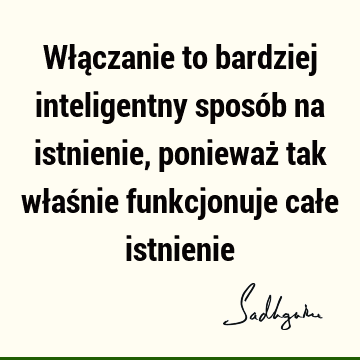 Włączanie to bardziej inteligentny sposób na istnienie, ponieważ tak właśnie funkcjonuje całe