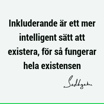 Inkluderande är ett mer intelligent sätt att existera, för så fungerar hela